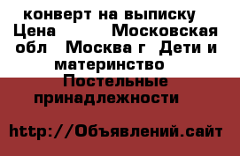 конверт на выписку › Цена ­ 800 - Московская обл., Москва г. Дети и материнство » Постельные принадлежности   